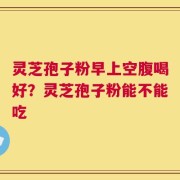 灵芝孢子粉早上空腹喝好？灵芝孢子粉能不能吃