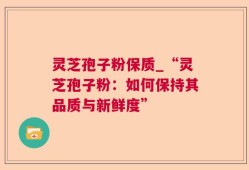 灵芝孢子粉保质_“灵芝孢子粉：如何保持其品质与新鲜度”