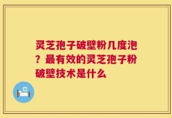 灵芝孢子破壁粉几度泡？最有效的灵芝孢子粉破壁技术是什么