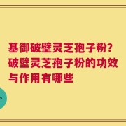 基御破壁灵芝孢子粉？破壁灵芝孢子粉的功效与作用有哪些