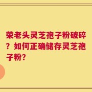 荣老头灵芝孢子粉破碎？如何正确储存灵芝孢子粉？