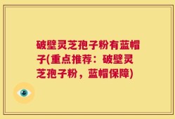 破壁灵芝孢子粉有蓝帽子(重点推荐：破壁灵芝孢子粉，蓝帽保障)