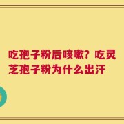 吃孢子粉后咳嗽？吃灵芝孢子粉为什么出汗
