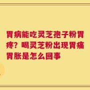 胃病能吃灵芝孢子粉胃疼？喝灵芝粉出现胃痛胃胀是怎么回事