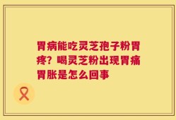 胃病能吃灵芝孢子粉胃疼？喝灵芝粉出现胃痛胃胀是怎么回事