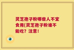 灵芝孢子粉哪些人不宜食用(灵芝孢子粉谁不能吃？注意！