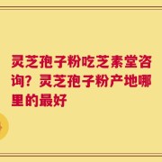 灵芝孢子粉吃芝素堂咨询？灵芝孢子粉产地哪里的最好