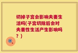 切掉子宫会影响夫妻生活吗(子宫切除后会对夫妻性生活产生影响吗？)