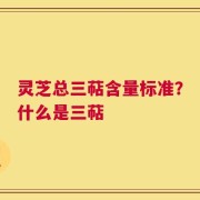 灵芝总三萜含量标准？什么是三萜