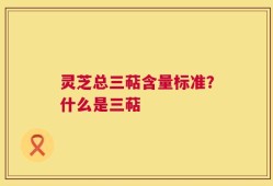 灵芝总三萜含量标准？什么是三萜