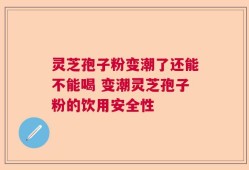 灵芝孢子粉变潮了还能不能喝 变潮灵芝孢子粉的饮用安全性