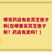 哪家药店有卖灵芝孢子粉(在哪里买灵芝孢子粉？药店有卖吗？)