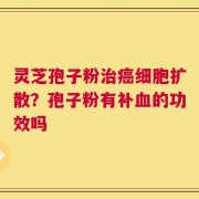 灵芝孢子粉治癌细胞扩散？孢子粉有补血的功效吗