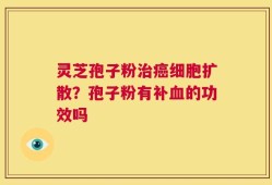 灵芝孢子粉治癌细胞扩散？孢子粉有补血的功效吗