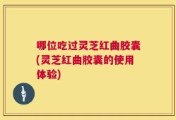 哪位吃过灵芝红曲胶囊(灵芝红曲胶囊的使用体验)