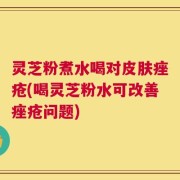灵芝粉煮水喝对皮肤痤疮(喝灵芝粉水可改善痤疮问题)