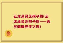 云沐泽灵芝孢子粉(云沐泽灵芝孢子粉——天然健康养生之选)