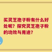 买灵芝孢子粉有什么好处呢？探究灵芝孢子粉的功效与用途？