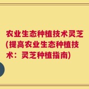 农业生态种植技术灵芝(提高农业生态种植技术：灵芝种植指南)