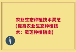 农业生态种植技术灵芝(提高农业生态种植技术：灵芝种植指南)