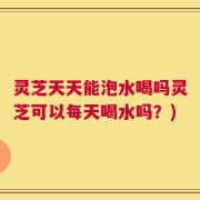 灵芝天天能泡水喝吗灵芝可以每天喝水吗？)