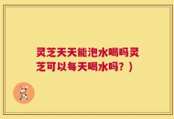 灵芝天天能泡水喝吗灵芝可以每天喝水吗？)