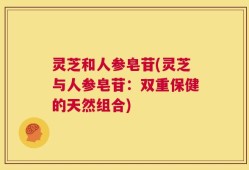 灵芝和人参皂苷(灵芝与人参皂苷：双重保健的天然组合)