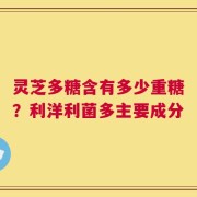 灵芝多糖含有多少重糖？利洋利菌多主要成分