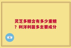 灵芝多糖含有多少重糖？利洋利菌多主要成分