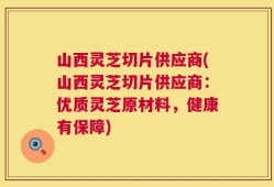 山西灵芝切片供应商(山西灵芝切片供应商：优质灵芝原材料，健康有保障)