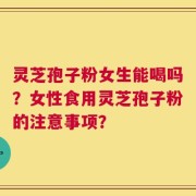 灵芝孢子粉女生能喝吗？女性食用灵芝孢子粉的注意事项？