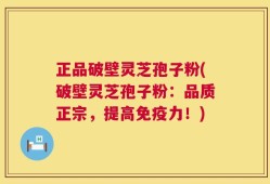 正品破壁灵芝孢子粉(破壁灵芝孢子粉：品质正宗，提高免疫力！)
