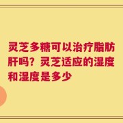 灵芝多糖可以治疗脂肪肝吗？灵芝适应的湿度和湿度是多少