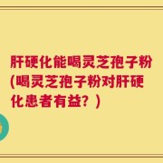 肝硬化能喝灵芝孢子粉(喝灵芝孢子粉对肝硬化患者有益？)