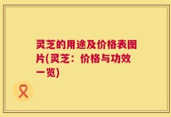 灵芝的用途及价格表图片(灵芝：价格与功效一览)