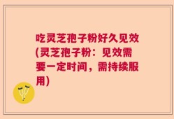 吃灵芝孢子粉好久见效(灵芝孢子粉：见效需要一定时间，需持续服用)
