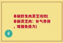 阜新野生肉灵芝功效(阜新灵芝肉：补气养阴，增强免疫力)