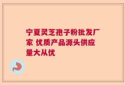 宁夏灵芝孢子粉批发厂家 优质产品源头供应量大从优