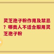 灵芝孢子粉作用及禁忌？哪类人不适合服用灵芝孢子粉