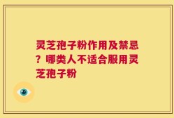 灵芝孢子粉作用及禁忌？哪类人不适合服用灵芝孢子粉