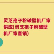 灵芝孢子粉破壁机厂家供应(灵芝孢子粉破壁机厂家直销)