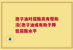 孢子油对尿酸高有帮助没(孢子油或有助于降低尿酸水平