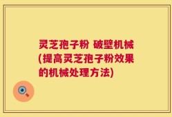 灵芝孢子粉 破壁机械(提高灵芝孢子粉效果的机械处理方法)