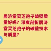 居济堂灵芝孢子破壁质量好吗？深度剖析居济堂灵芝孢子的破壁技术与质量？