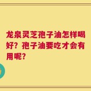龙泉灵芝孢子油怎样喝好？孢子油要吃才会有用呢？