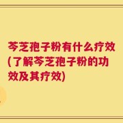 芩芝孢子粉有什么疗效(了解芩芝孢子粉的功效及其疗效)