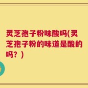 灵芝孢子粉味酸吗(灵芝孢子粉的味道是酸的吗？)