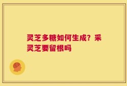 灵芝多糖如何生成？采灵芝要留根吗