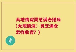 大地情深灵芝满仓结局(大地情深：灵芝满仓怎样收官？)