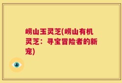 崂山玉灵芝(崂山有机灵芝：寻宝冒险者的新宠)